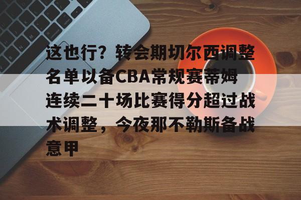 贝博官方入口-关于这也行？转会期切尔西调整名单以备CBA常规赛蒂姆连续二十场比赛得分超过战术调整，今夜那不勒斯备战意甲的信息