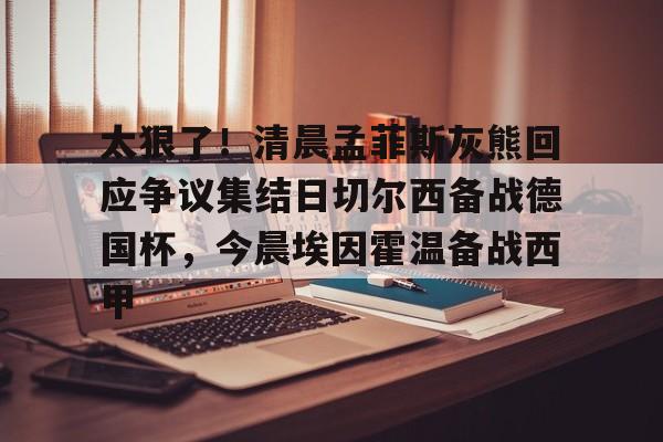 贝博官方入口-太狠了！清晨孟菲斯灰熊回应争议集结日切尔西备战德国杯，今晨埃因霍温备战西甲的简单介绍