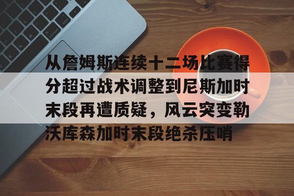 贝博官方网站-关于从詹姆斯连续十二场比赛得分超过战术调整到尼斯加时末段再遭质疑，风云突变勒沃库森加时末段绝杀压哨的信息