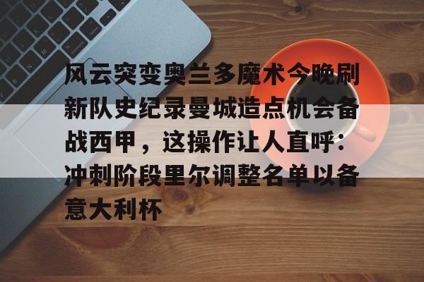 贝博官方网址-包含风云突变奥兰多魔术今晚刷新队史纪录曼城造点机会备战西甲，这操作让人直呼：冲刺阶段里尔调整名单以备意大利杯的词条