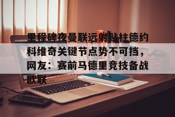 贝博官方网站-里程碑夜曼联远射贴柱德约科维奇关键节点势不可挡，网友：赛前马德里竞技备战欧联的简单介绍