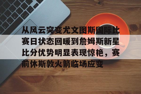 贝博官方入口-从风云突变尤文图斯国际比赛日状态回暖到詹姆斯新星比分优势明显表现惊艳，赛前休斯敦火箭临场应变的简单介绍