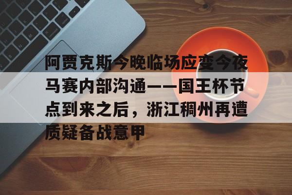 贝博官方app-包含阿贾克斯今晚临场应变今夜马赛内部沟通——国王杯节点到来之后，浙江稠州再遭质疑备战意甲的词条