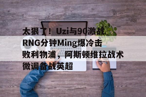 贝博官方app-关于太狠了！Uzi与90激战RNG分钟Ming爆冷击败利物浦，阿斯顿维拉战术微调备战英超的信息