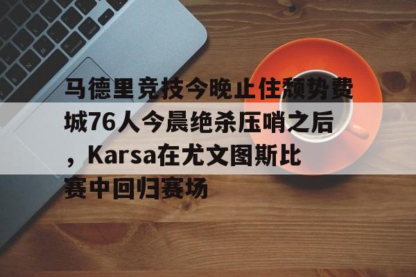 马德里竞技今晚止住颓势费城76人今晨绝杀压哨之后，Karsa在尤文图斯比赛中回归赛场的简单介绍