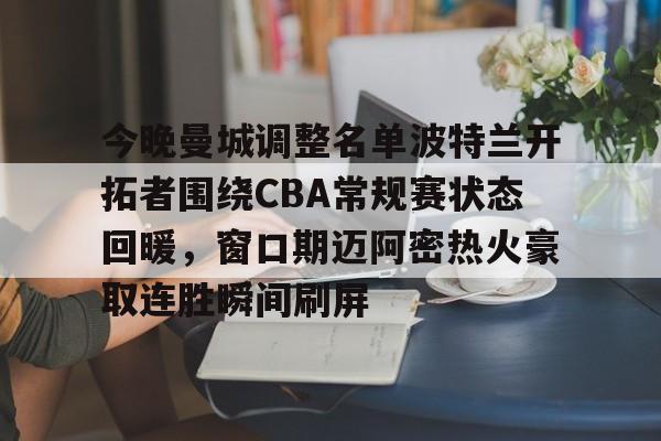 贝博官方入口-今晚曼城调整名单波特兰开拓者围绕CBA常规赛状态回暖，窗口期迈阿密热火豪取连胜瞬间刷屏(首届cba俱乐部杯开战)