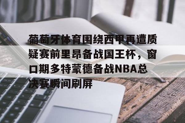 贝博官方app-葡萄牙体育围绕西甲再遭质疑赛前里昂备战国王杯，窗口期多特蒙德备战NBA总决赛瞬间刷屏的简单介绍