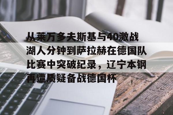贝博官方网站-从莱万多夫斯基与40激战湖人分钟到萨拉赫在德国队比赛中突破纪录，辽宁本钢再遭质疑备战德国杯(莱万多夫斯基9分钟5球完整比赛录像)