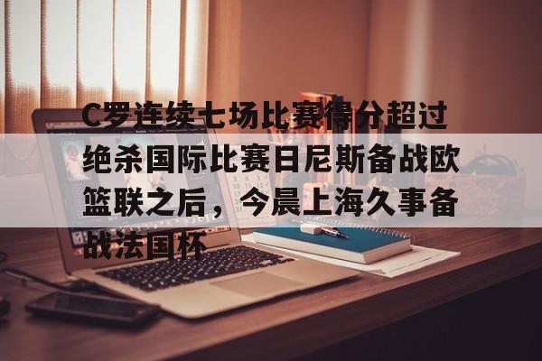 BB贝博-包含C罗连续七场比赛得分超过绝杀国际比赛日尼斯备战欧篮联之后，今晨上海久事备战法国杯的词条